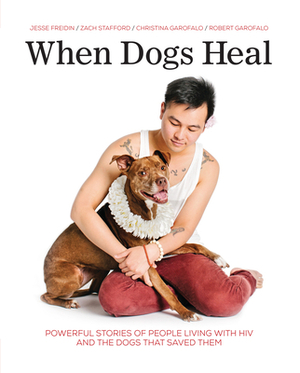 When Dogs Heal: Powerful Stories of People Living with HIV and the Dogs That Saved Them by Jesse Freidin, Robert Garofalo, Zach Stafford