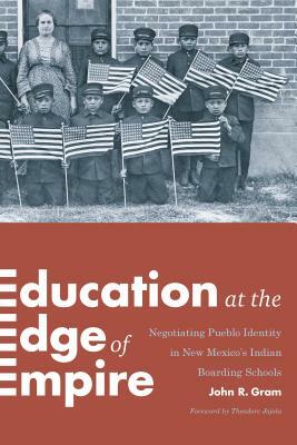 Education at the Edge of Empire: Negotiating Pueblo Identity in New Mexico's Indian Boarding Schools by John R. Gram