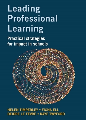 Leading Professional Learning: Practical Strategies for Impact in Schools by Deidre Le Fevre, Fiona Ell, Helen Timperley