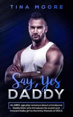 Say, Yes Daddy: An ABDL age play romance about a handsome Daddy Dom who introduces his sweet and innocent baby girl to the kinky lifes by Tina Moore