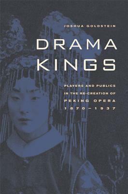 Drama Kings: Players and Publics in the Re-Creation of Peking Opera, 1870-1937 by Joshua Goldstein