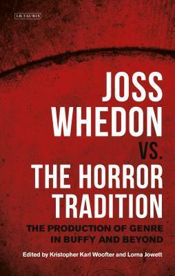 Joss Whedon vs. the Horror Tradition: The Production of Genre in Buffy and Beyond by Kristopher Karl Woofter, Lorna Jowett