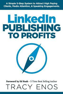 LinkedIn Publishing to Profits: A Simple 5-Step System to Attract High End Clients, Media Attention, & Speaking Engagements by Tracy Enos