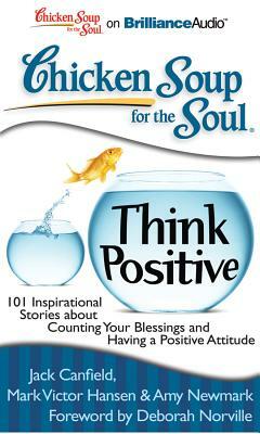 Chicken Soup for the Soul: Think Positive: 101 Inspirational Stories about Counting Your Blessings and Having a Positive Attitude by Amy Newmark, Jack Canfield, Mark Victor Hansen