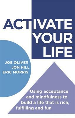 Activate Your Life: Using Acceptance and Mindfulness to Build a Life That Is Rich, Fulfilling and Fun by Joe Oliver, Jon Hill, Eric Morris