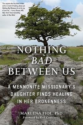 Nothing Bad Between Us: A Mennonite Missionary's Daughter Finds Healing in Her Brokenness by Marlena Fiol, Marlena Fiol, Phil Cousineau