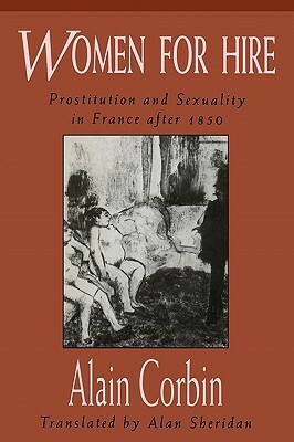 Women for Hire: Prostitution and Sexuality in France After 1850 by Alain Corbin