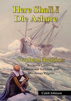 Here Shall I Die Ashore: Stephen Hopkins: Bermuda Castaway, Jamestown Survivor, and Mayflower Pilgrim. by Caleb H. Johnson, Caleb H. Johnson