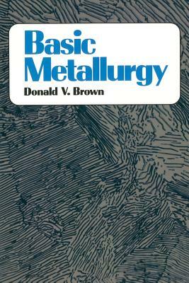 Basic Metallurgy by Donald Brown, Theodore E. Brown
