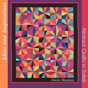 Ideas and Inspirations: Abstract Quilts in Solids by Gwen Marston, Gregory Case