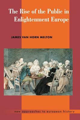 The Rise of the Public in Enlightenment Europe by Melton James Van Horn, James Van Horn Melton