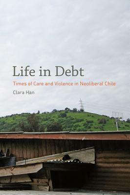 Life in Debt: Times of Care and Violence in Neoliberal Chile by Clara Han