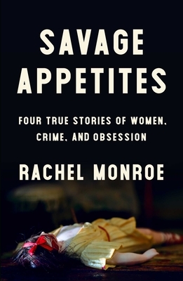 Savage Appetites: Four True Stories of Women, Crime, and Obsession by Rachel Monroe