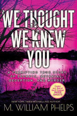 We Thought We Knew You: A Terrifying True Story of Secrets, Betrayal, Deception, and Murder by M. William Phelps