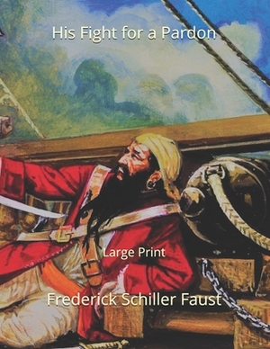 His Fight for a Pardon: Large Print by Frederick Schiller Faust