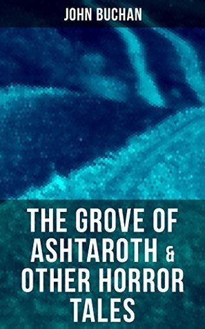 The Grove of Ashtaroth & Other Horror Tales: The Watcher by the Threshold, Space, The Keeper of Cademuir, A Journey of Little Profit, The Outgoing of the Tide, Basilissa & Fullcircle by John Buchan
