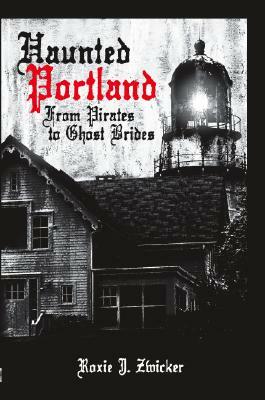 Haunted Portland: From Pirates to Ghost Brides by Roxie J. Zwicker