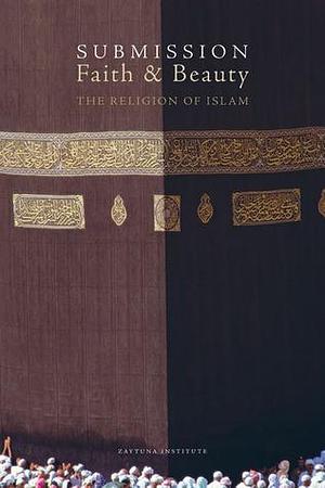 Submission, Faith & Beauty: The Religion of Islam by Hamza Yusuf, Joseph E.B. Lumbard, Joseph E.B. Lumbard, Zaytuna Institute