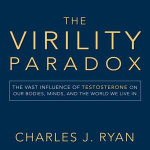 The Virility Paradox: The Vast Influence of Testosterone on Our Bodies, Minds, and the World We Live in by Charles J. Ryan