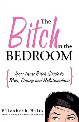 The Bitch in the Bedroom: Your Inner Bitch Guide to Men, Dating and Relationships by Elizabeth Hilts