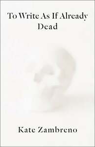 To Write as If Already Dead by Kate Zambreno