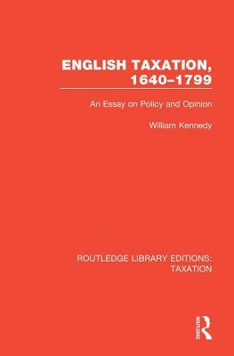 English Taxation, 1640-1799: An Essay on Policy and Opinion by William Kennedy