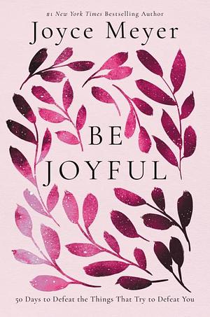 Be Joyful: 50 Days to Defeat the Things that Try to Defeat You by Joyce Meyer