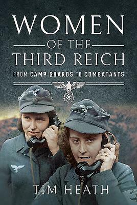 Women of the Third Reich: From Camp Guards to Combatants by Tim Heath