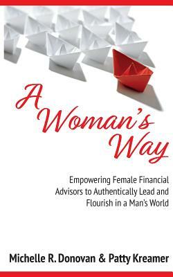 A Woman's Way: Empowering Female Financial Advisors to Authentically Lead and Flourish in a Man's World by Patty Kreamer, Michelle R. Donovan