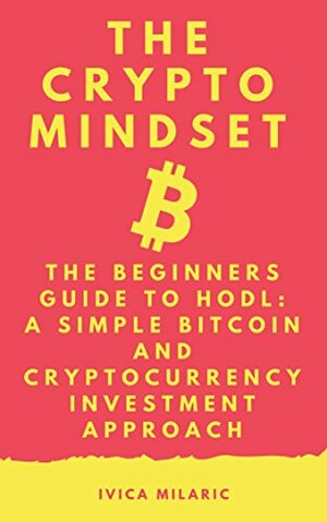 The Crypto Mindset: The Beginners Guide to a Simple Bitcoin and Cryptocurrency Investment Approach by Ivica Milarić
