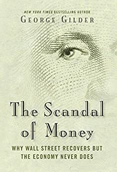 The Scandal of Money: Why Wall Street Recovers but the Economy Never Does by George Gilder