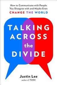 Talking Across the Divide: How to Communicate with People You Disagree with and Maybe Even Change the World by Justin Lee