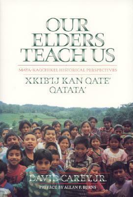 Our Elders Teach Us: Maya-Kaqchikel Historical Perspectives by David Anthony Carey, Allan Burns
