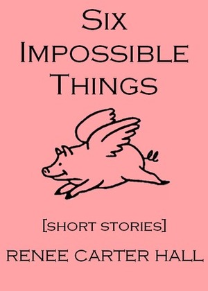 Six Impossible Things by Renee Carter Hall