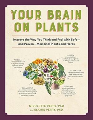 Your Brain on Plants: Improve the Way You Think and Feel with Safe—and Proven—Medicinal Plants and Herbs by Elaine Perry, Nicolette Perry, Nicolette Perry