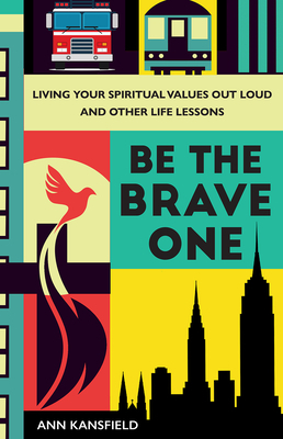 Be the Brave One: Living Your Spiritual Values Out Loud and Nine Other Life Lessons by Ann Kansfield