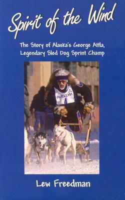 Spirit of the Wind: The Story of Alaska's George Attla, Legendary Sled Dog Sprint Champ by Lew Freedman