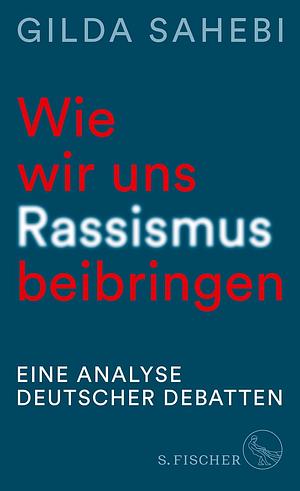 Wie wir uns Rassismus beibringen: Eine Analyse deutscher Debatten by Gilda Sahebi