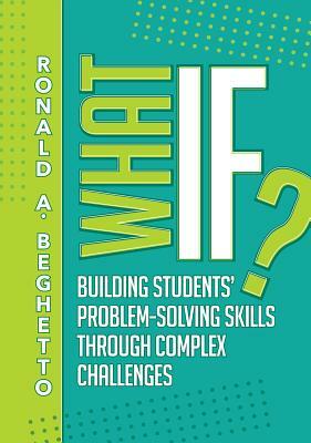 What If?: Building Students' Problem-Solving Skills Through Complex Challenges by Ronald A. Beghetto