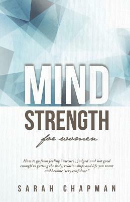 MindStrength for Women: How to go from feeling 'insecure', 'judged', and 'not good enough' to getting the body, relationships, and life you wa by Sarah Chapman