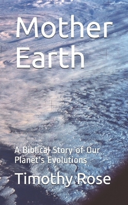 Mother Earth: A Biblical Story of Our Planet's Evolutions by Timothy Rose