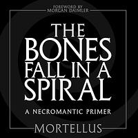 The Bones Fall in a Spiral: A Necromantic Primer by Mortellus