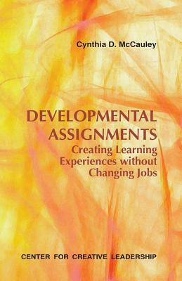 Developmental Assignments: Creating Learning Experiences Without Changing Jobs by Cynthia D. McCauley