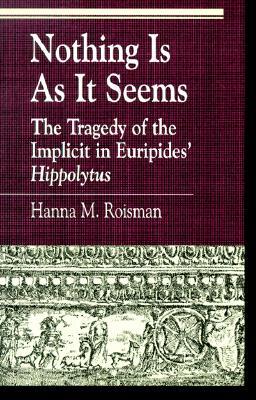 Nothing Is as It Seems: The Tragedy of the Implicit in Euripides' Hippolytus by Hanna M. Roisman