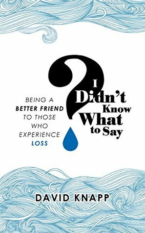 I Didn't Know What to Say: Being a Better Friend to Those Who Experience Loss by Crystal Wacker Knapp, David Knapp