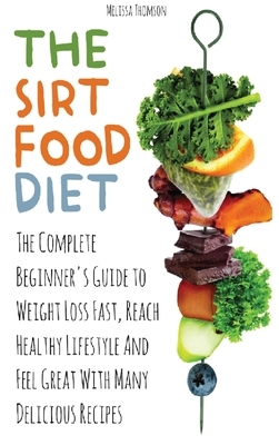 The Sirtfood Diet: The Complete Beginner's Guide to Weight Loss Fast, Reach Healthy Lifestyle And Feel Great With Many Delicious Recipes by Melissa Thomson