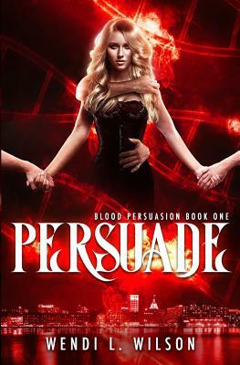Persuade: A Reverse Harem Paranormal Romance: Blood Persuasion Book 1 by Wendi L. Wilson