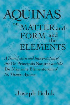 Aquinas on Matter and Form and the Elements: A Translation and Interpretation of the De Principiis Naturae and the De Mixtione Elementorum of St. Thom by Joseph Bobik