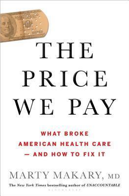 The Price We Pay: What Broke American Health Care--and How to Fix It by Marty Makary