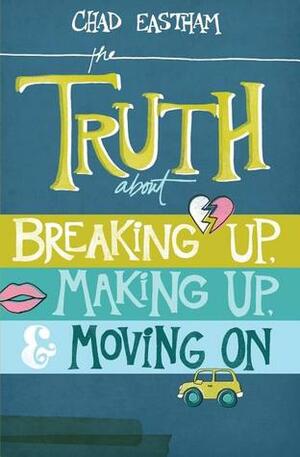 The Truth About Breaking Up, Making Up, and Moving On by Chad Eastham